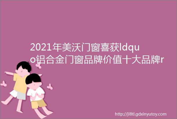 2021年美沃门窗喜获ldquo铝合金门窗品牌价值十大品牌rdquo